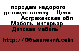 породам недорого детскую стенку  › Цена ­ 5 000 - Астраханская обл. Мебель, интерьер » Детская мебель   